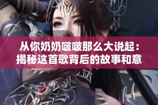 从你奶奶啵啵那么大说起：揭秘这首歌背后的故事和意义