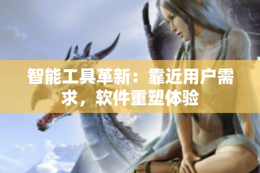智能工具革新：靠近用户需求，软件重塑体验