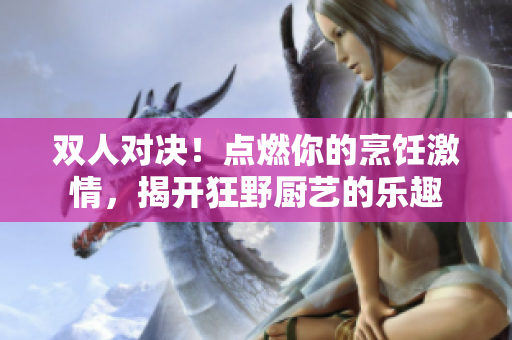 双人对决！点燃你的烹饪激情，揭开狂野厨艺的乐趣