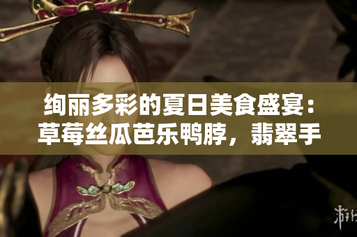 绚丽多彩的夏日美食盛宴：草莓丝瓜芭乐鸭脖，翡翠手镯搭配惊艳开启