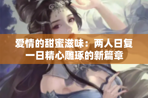 爱情的甜蜜滋味：两人日复一日精心雕琢的新篇章