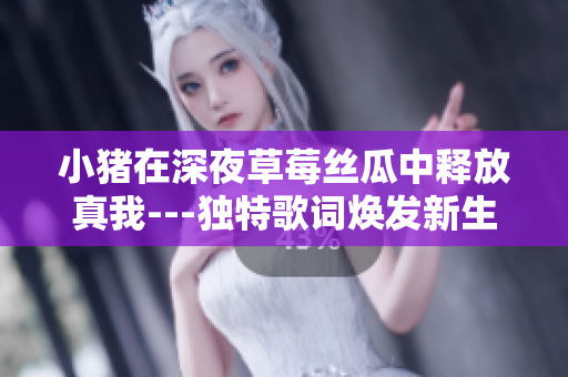 小猪在深夜草莓丝瓜中释放真我---独特歌词焕发新生