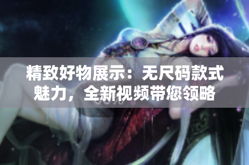 精致好物展示：无尺码款式魅力，全新视频带您领略