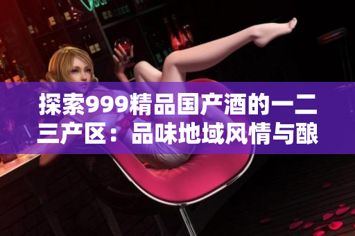 探索999精品国产酒的一二三产区：品味地域风情与酿酒工艺