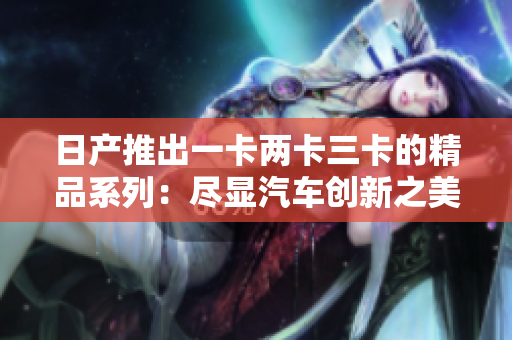 日产推出一卡两卡三卡的精品系列：尽显汽车创新之美