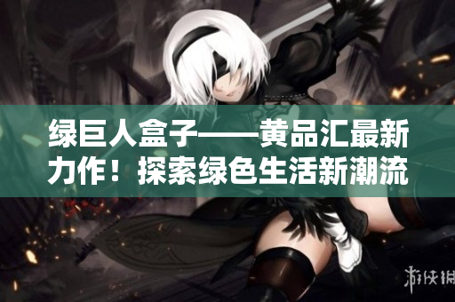 绿巨人盒子——黄品汇最新力作！探索绿色生活新潮流