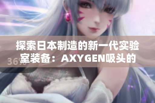 探索日本制造的新一代实验室装备：AXYGEN吸头的革新之路