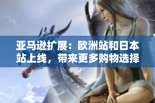 亚马逊扩展：欧洲站和日本站上线，带来更多购物选择