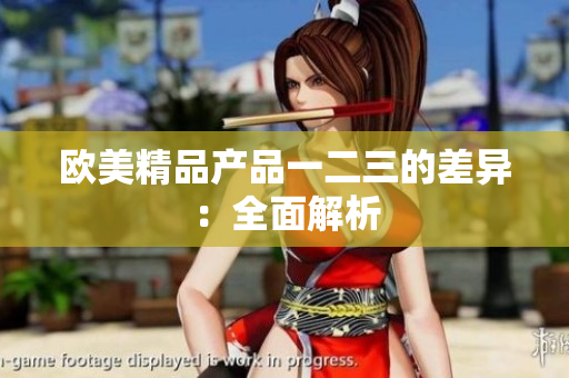欧美精品产品一二三的差异：全面解析