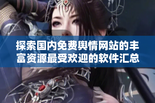 探索国内免费舆情网站的丰富资源最受欢迎的软件汇总