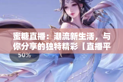 蜜糖直播：潮流新生活，与你分享的独特精彩【直播平台】