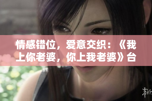 情感错位，爱意交织：《我上你老婆，你上我老婆》台词剧情解读