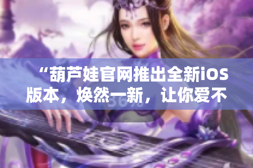 “葫芦娃官网推出全新iOS版本，焕然一新，让你爱不释手！”