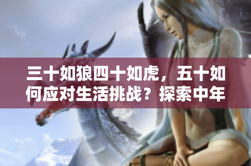 三十如狼四十如虎，五十如何应对生活挑战？探索中年人的心智成长与应对策略