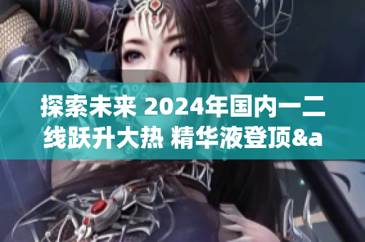 探索未来 2024年国内一二线跃升大热 精华液登顶&瞩目
