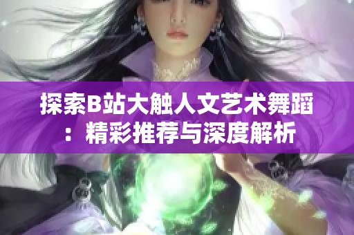 探索B站大触人文艺术舞蹈：精彩推荐与深度解析