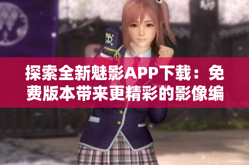 探索全新魅影APP下载：免费版本带来更精彩的影像编辑体验