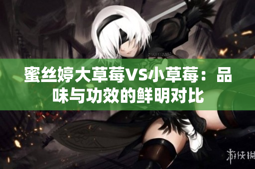 蜜丝婷大草莓VS小草莓：品味与功效的鲜明对比