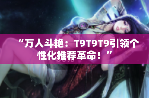 “万人斗艳：T9T9T9引领个性化推荐革命！”