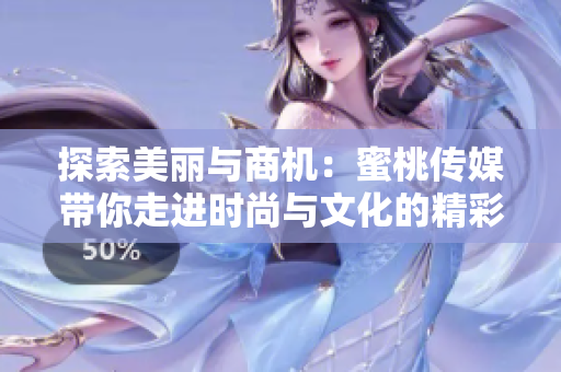 探索美丽与商机：蜜桃传媒带你走进时尚与文化的精彩世界