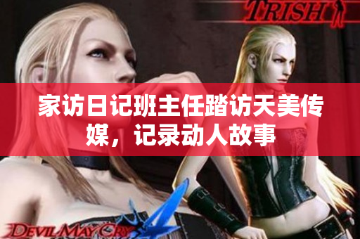 家访日记班主任踏访天美传媒，记录动人故事