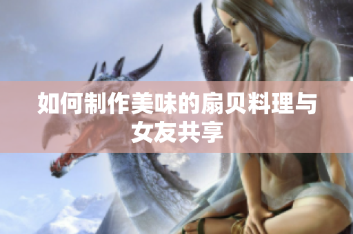 如何制作美味的扇贝料理与女友共享