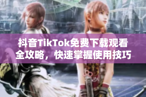 抖音TikTok免费下载观看全攻略，快速掌握使用技巧