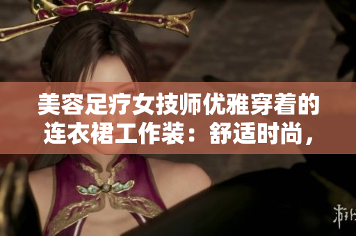 美容足疗女技师优雅穿着的连衣裙工作装：舒适时尚，展现专业魅力