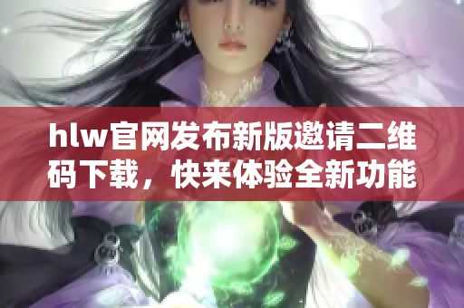 hlw官网发布新版邀请二维码下载，快来体验全新功能！
