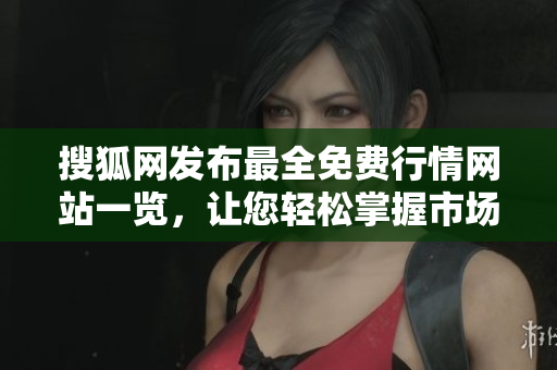 搜狐网发布最全免费行情网站一览，让您轻松掌握市场动态