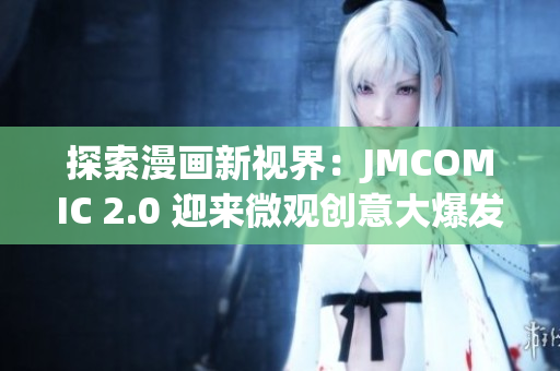 探索漫画新视界：JMCOMIC 2.0 迎来微观创意大爆发！
