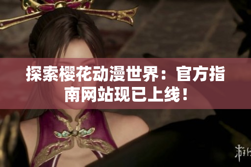 探索樱花动漫世界：官方指南网站现已上线！