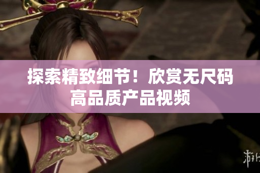 探索精致细节！欣赏无尺码高品质产品视频