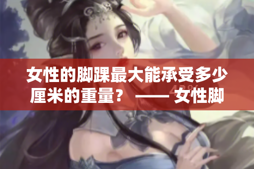 女性的脚踝最大能承受多少厘米的重量？ —— 女性脚踝最大承受力是多少厘米？