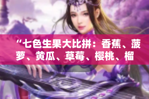 “七色生果大比拼：香蕉、菠萝、黄瓜、草莓、樱桃、榴莲、茄子谁是鲜果之王？”