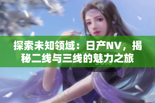 探索未知领域：日产NV，揭秘二线与三线的魅力之旅