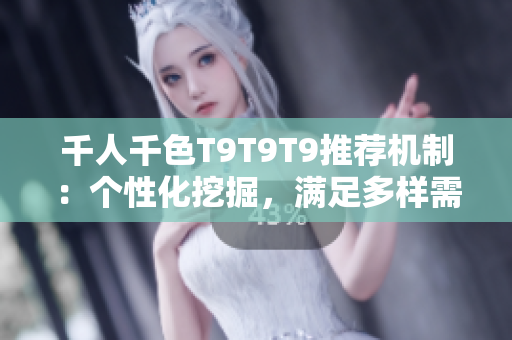 千人千色T9T9T9推荐机制：个性化挖掘，满足多样需求