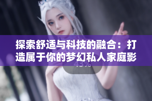 探索舒适与科技的融合：打造属于你的梦幻私人家庭影院