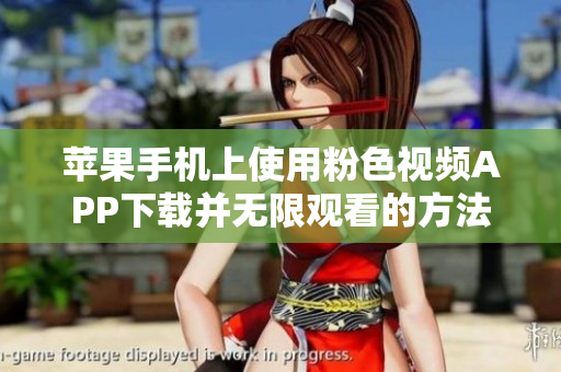 苹果手机上使用粉色视频APP下载并无限观看的方法：一份详细指南