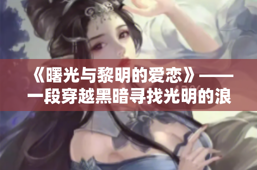 《曙光与黎明的爱恋》——一段穿越黑暗寻找光明的浪漫故事