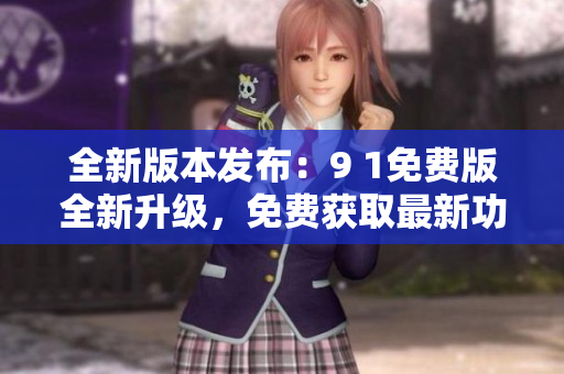 全新版本发布：9 1免费版全新升级，免费获取最新功能