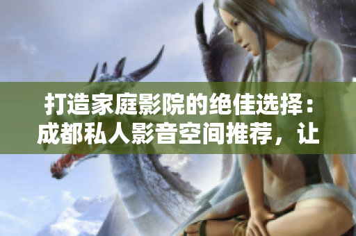 打造家庭影院的绝佳选择：成都私人影音空间推荐，让您尽享视听盛宴