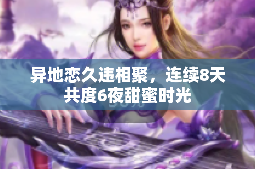 异地恋久违相聚，连续8天共度6夜甜蜜时光