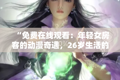 “免费在线观看：年轻女房客的动漫奇遇，26岁生活的精彩冒险”