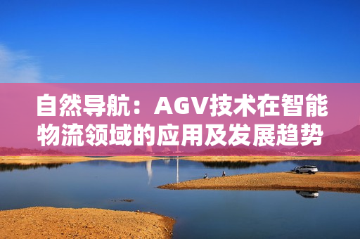 自然导航：AGV技术在智能物流领域的应用及发展趋势