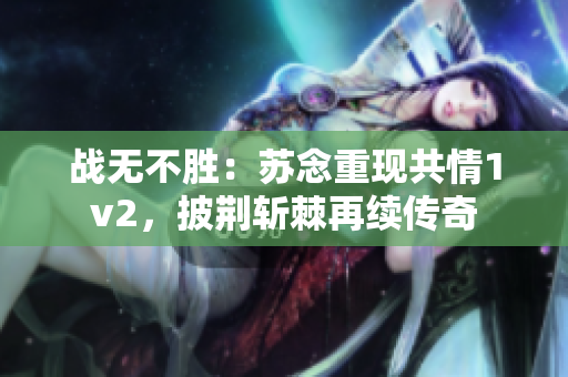 战无不胜：苏念重现共情1v2，披荆斩棘再续传奇