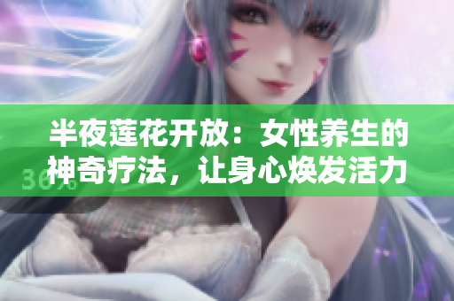 半夜莲花开放：女性养生的神奇疗法，让身心焕发活力