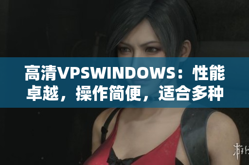 高清VPSWINDOWS：性能卓越，操作简便，适合多种需求