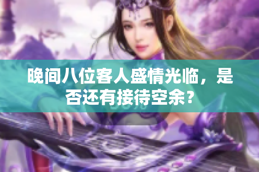 晚间八位客人盛情光临，是否还有接待空余？