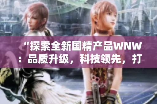 “探索全新国精产品WNW：品质升级，科技领先，打造全新消费体验！”
